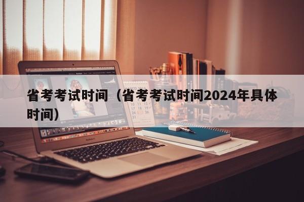 省考考试时间（省考考试时间2024年具体时间）