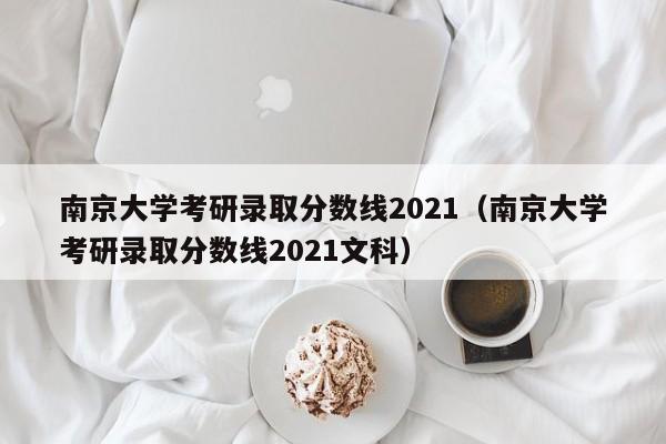 南京大学考研录取分数线2021（南京大学考研录取分数线2021文科）