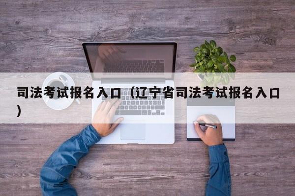 司法考试报名入口（辽宁省司法考试报名入口）