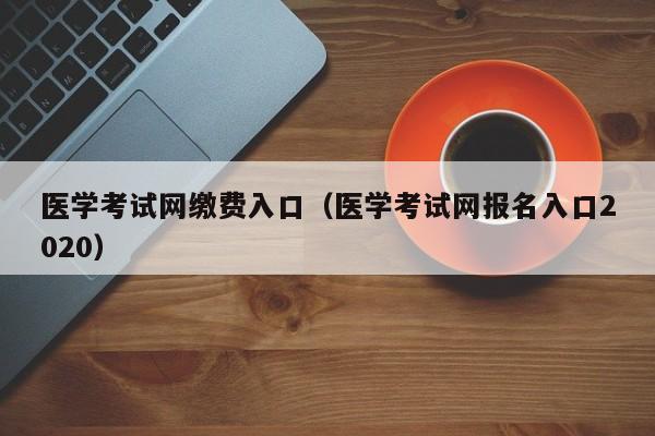 医学考试网缴费入口（医学考试网报名入口2020）