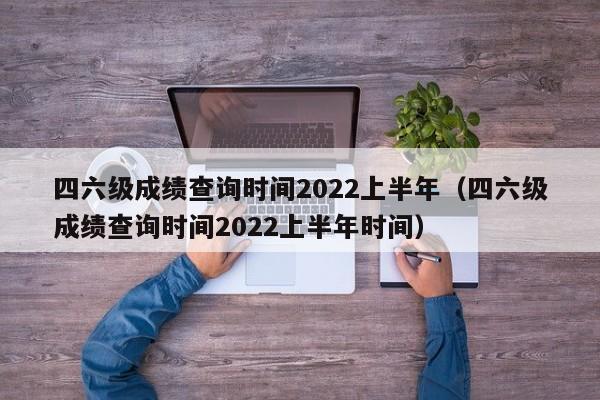 四六级成绩查询时间2022上半年（四六级成绩查询时间2022上半年时间）