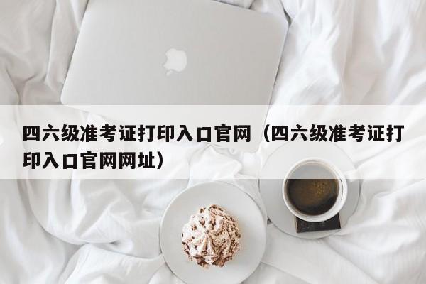 四六级准考证打印入口官网（四六级准考证打印入口官网网址）