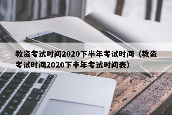 教资考试时间2020下半年考试时间（教资考试时间2020下半年考试时间表）