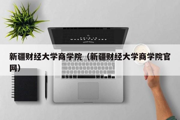 新疆财经大学商学院（新疆财经大学商学院官网）