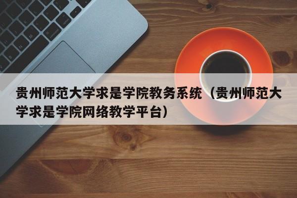 贵州师范大学求是学院教务系统（贵州师范大学求是学院网络教学平台）