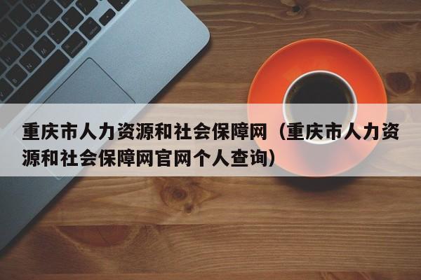 重庆市人力资源和社会保障网（重庆市人力资源和社会保障网官网个人查询）