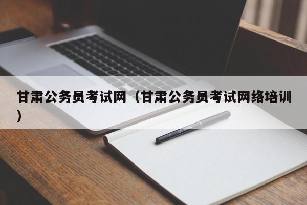 甘肃公务员考试网（甘肃公务员考试网络培训）