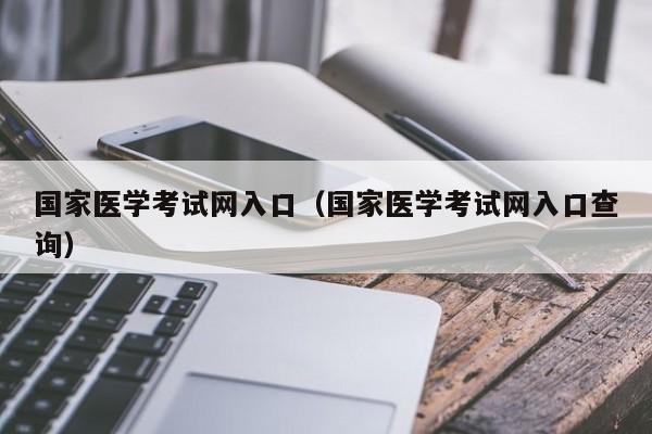 国家医学考试网入口（国家医学考试网入口查询）