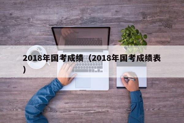 2018年国考成绩（2018年国考成绩表）