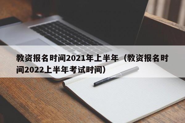 教资报名时间2021年上半年（教资报名时间2022上半年考试时间）