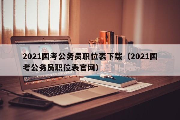 2021国考公务员职位表下载（2021国考公务员职位表官网）