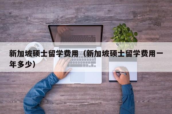 新加坡硕士留学费用（新加坡硕士留学费用一年多少）