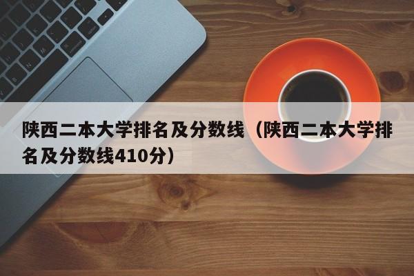 陕西二本大学排名及分数线（陕西二本大学排名及分数线410分）