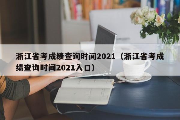 浙江省考成绩查询时间2021（浙江省考成绩查询时间2021入口）