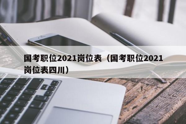 国考职位2021岗位表（国考职位2021岗位表四川）