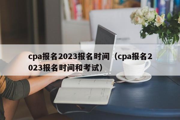 cpa报名2023报名时间（cpa报名2023报名时间和考试）