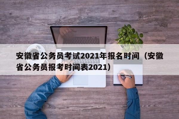 安徽省公务员考试2021年报名时间（安徽省公务员报考时间表2021）