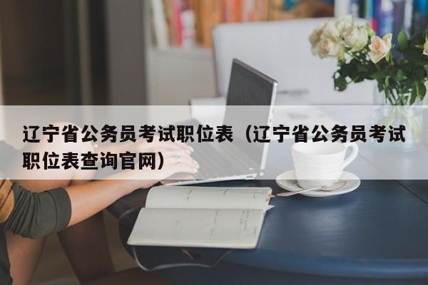 辽宁省公务员考试职位表（辽宁省公务员考试职位表查询官网）