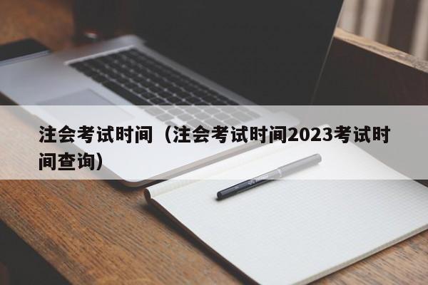 注会考试时间（注会考试时间2023考试时间查询）