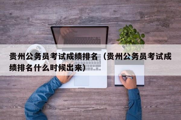 贵州公务员考试成绩排名（贵州公务员考试成绩排名什么时候出来）