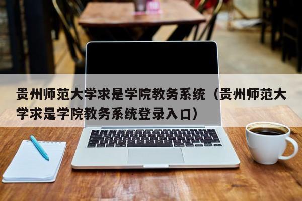 贵州师范大学求是学院教务系统（贵州师范大学求是学院教务系统登录入口）