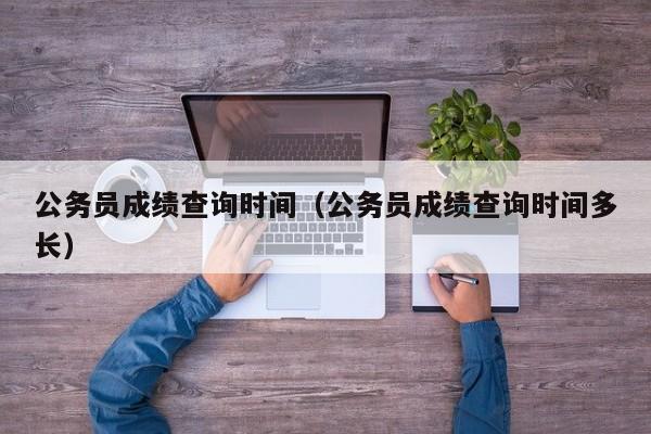 公务员成绩查询时间（公务员成绩查询时间多长）