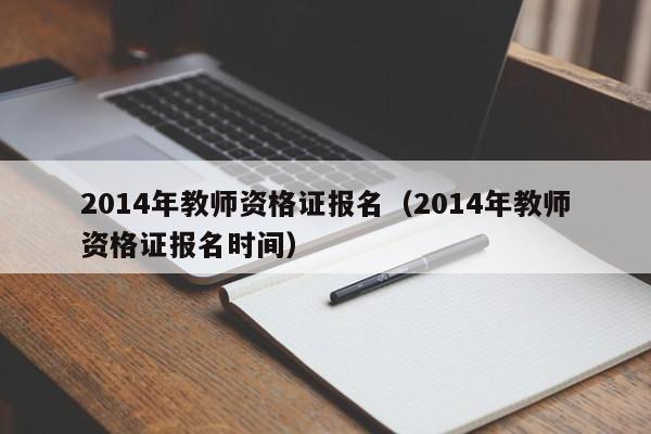 2014年教师资格证报名（2014年教师资格证报名时间）