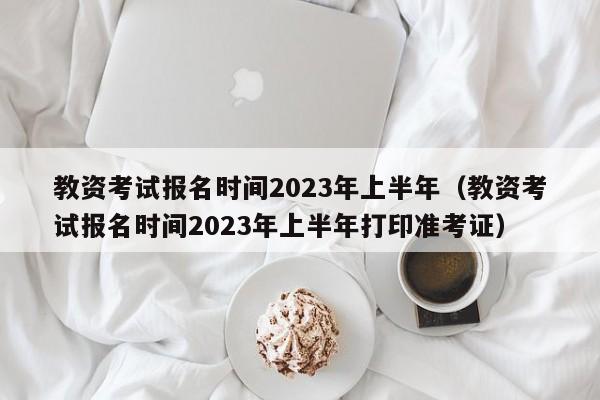 教资考试报名时间2023年上半年（教资考试报名时间2023年上半年打印准考证）