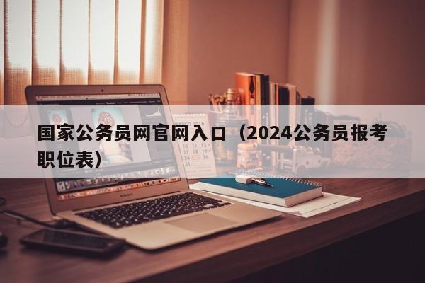 国家公务员网官网入口（2024公务员报考职位表）