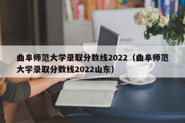 曲阜师范大学录取分数线2022（曲阜师范大学录取分数线2022山东）