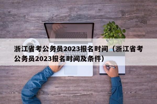 浙江省考公务员2023报名时间（浙江省考公务员2023报名时间及条件）