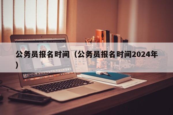 公务员报名时间（公务员报名时间2024年）