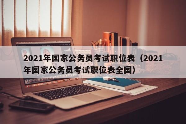 2021年国家公务员考试职位表（2021年国家公务员考试职位表全国）