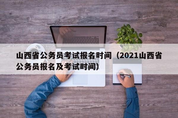 山西省公务员考试报名时间（2021山西省公务员报名及考试时间）