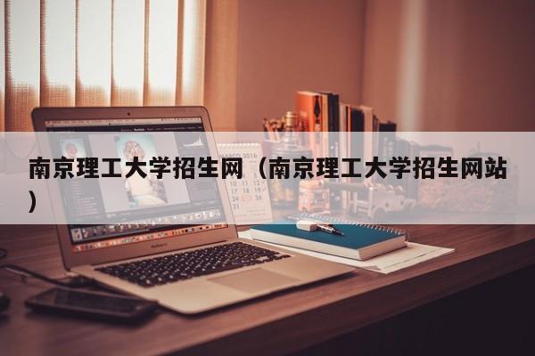 南京理工大学招生网（南京理工大学招生网站）