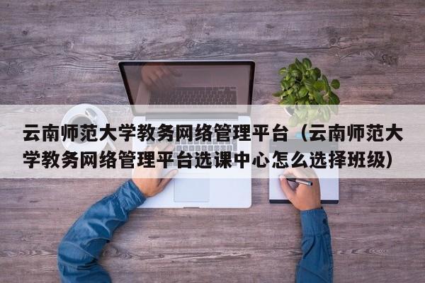 云南师范大学教务网络管理平台（云南师范大学教务网络管理平台选课中心怎么选择班级）