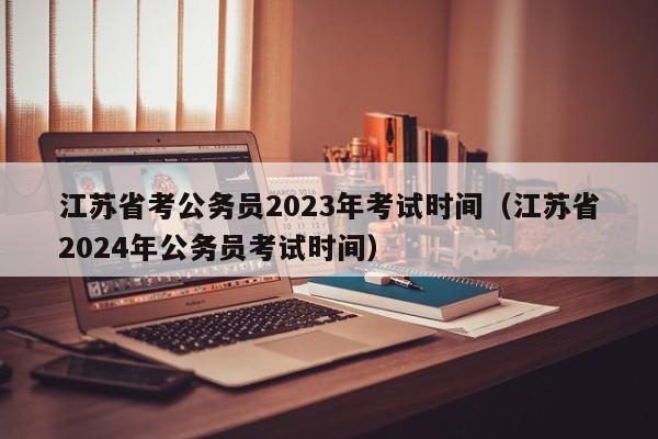 江苏省考公务员2023年考试时间（江苏省2024年公务员考试时间）