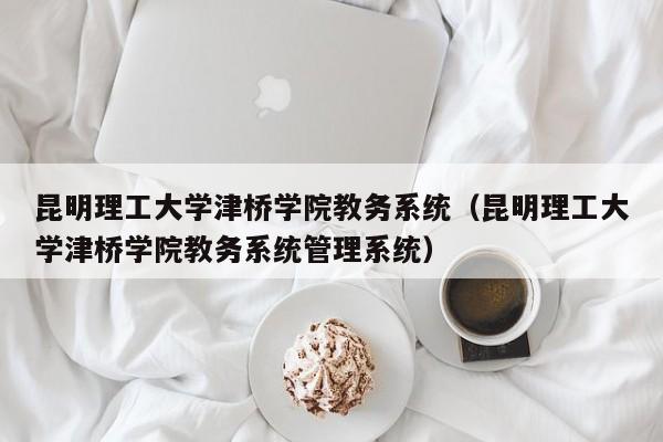 昆明理工大学津桥学院教务系统（昆明理工大学津桥学院教务系统管理系统）