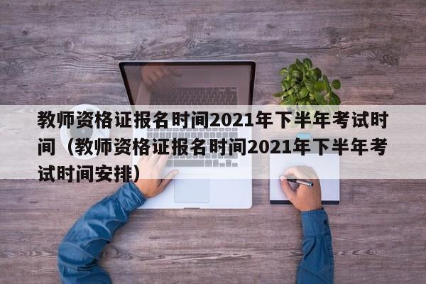 教师资格证报名时间2021年下半年考试时间（教师资格证报名时间2021年下半年考试时间安排）