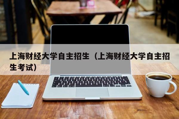 上海财经大学自主招生（上海财经大学自主招生考试）