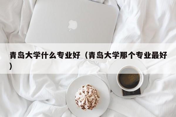 青岛大学什么专业好（青岛大学那个专业最好）