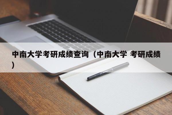 中南大学考研成绩查询（中南大学 考研成绩）