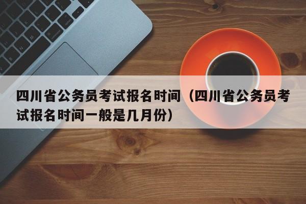 四川省公务员考试报名时间（四川省公务员考试报名时间一般是几月份）