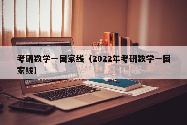 考研数学一国家线（2022年考研数学一国家线）