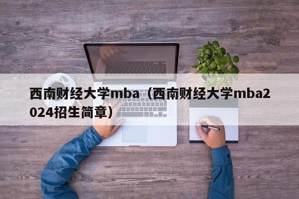 西南财经大学mba（西南财经大学mba2024招生简章）