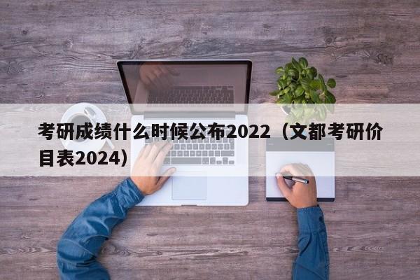 考研成绩什么时候公布2022（文都考研价目表2024）