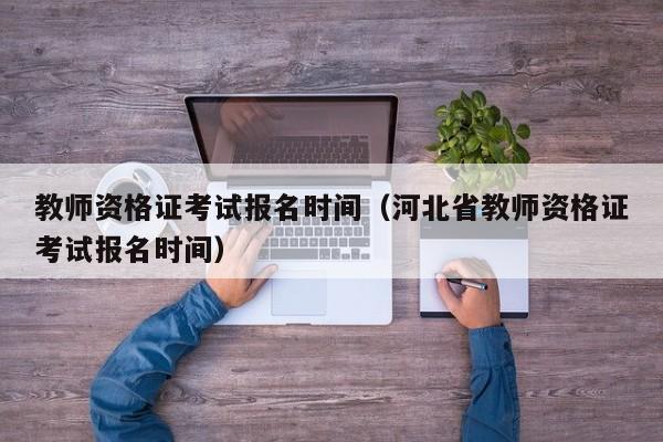 教师资格证考试报名时间（河北省教师资格证考试报名时间）