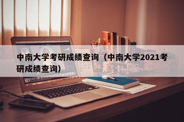 中南大学考研成绩查询（中南大学2021考研成绩查询）