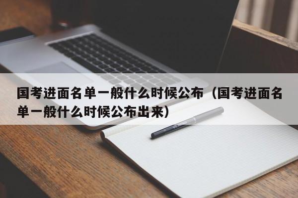 国考进面名单一般什么时候公布（国考进面名单一般什么时候公布出来）