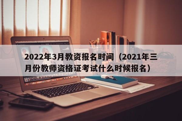 2022年3月教资报名时间（2021年三月份教师资格证考试什么时候报名）